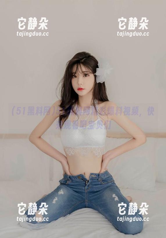 51黑料网精彩爆料视频，快来观看吧宝贝们