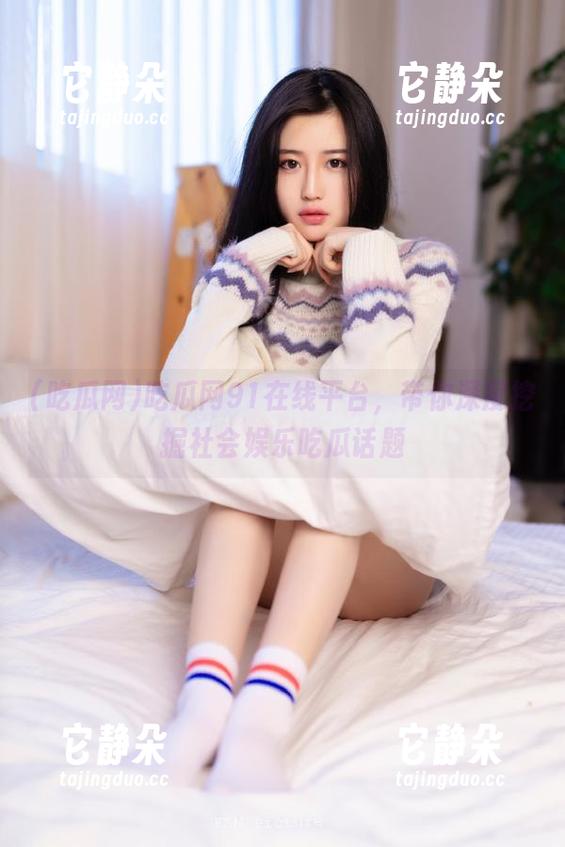 吃瓜网91在线平台，带你深度挖掘社会娱乐吃瓜话题